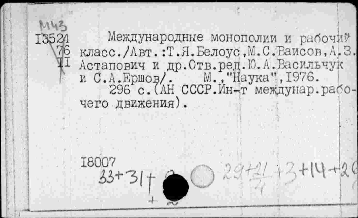 ﻿Международные монополии и рабочий класс./Авт.:Т.Я.Белоус,М.С.Ваисов,А.З. Астапович и др.Отв.ред.Ю.А.Васильчук и С.А.Ершов/. М./’Наука”,1976.
296 с. (АН СССР.Ин-т междунар.рабочего движения).
■, НЧ-’-АС